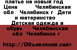 платье на новый год  › Цена ­ 500 - Челябинская обл., Челябинск г. Дети и материнство » Детская одежда и обувь   . Челябинская обл.,Челябинск г.